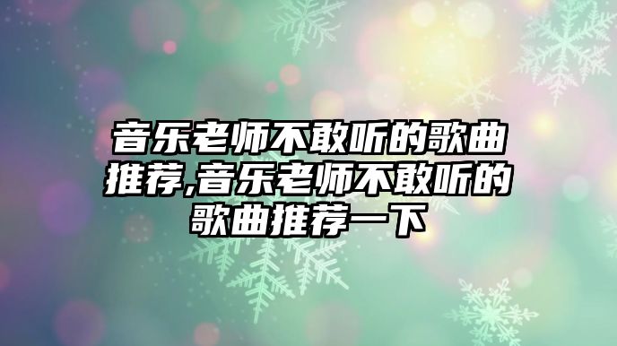 音樂老師不敢聽的歌曲推薦,音樂老師不敢聽的歌曲推薦一下