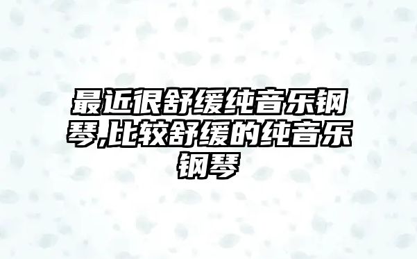 最近很舒緩純音樂鋼琴,比較舒緩的純音樂鋼琴