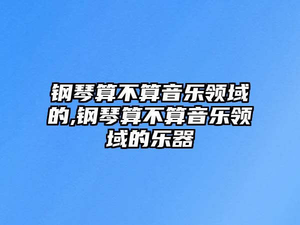 鋼琴算不算音樂領域的,鋼琴算不算音樂領域的樂器