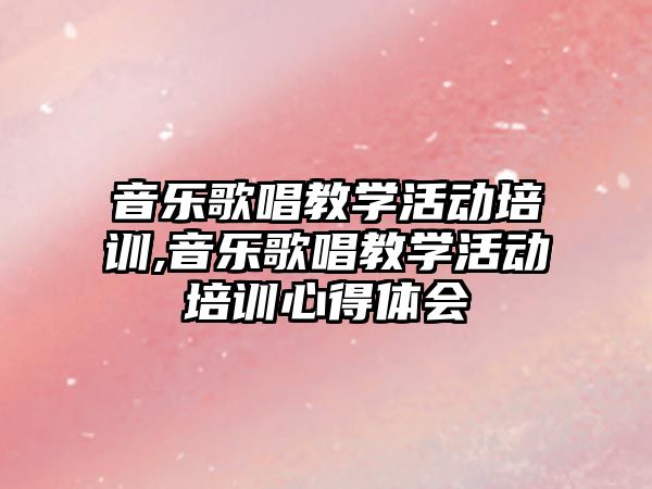 音樂歌唱教學活動培訓,音樂歌唱教學活動培訓心得體會