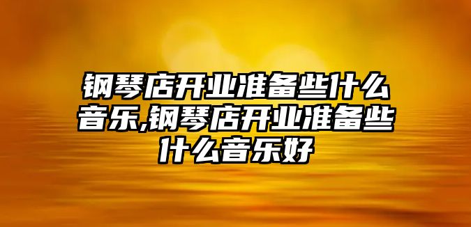 鋼琴店開業準備些什么音樂,鋼琴店開業準備些什么音樂好