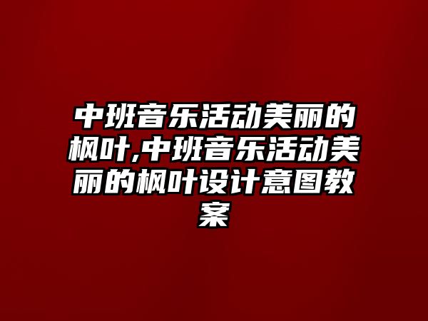 中班音樂活動美麗的楓葉,中班音樂活動美麗的楓葉設計意圖教案