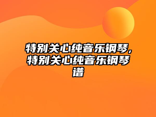 特別關(guān)心純音樂鋼琴,特別關(guān)心純音樂鋼琴譜