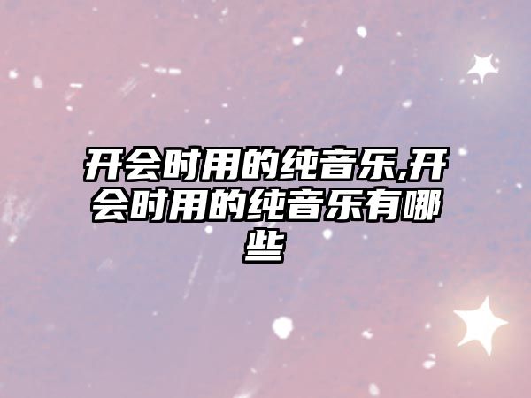 開會(huì)時(shí)用的純音樂,開會(huì)時(shí)用的純音樂有哪些