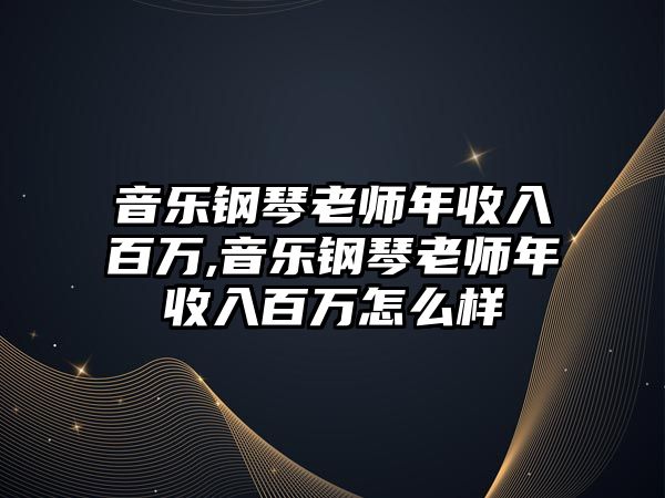 音樂鋼琴老師年收入百萬,音樂鋼琴老師年收入百萬怎么樣