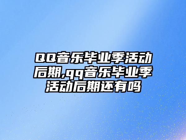 QQ音樂畢業季活動后期,qq音樂畢業季活動后期還有嗎