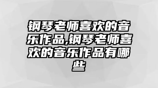 鋼琴老師喜歡的音樂作品,鋼琴老師喜歡的音樂作品有哪些