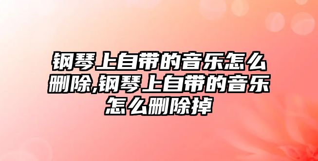 鋼琴上自帶的音樂怎么刪除,鋼琴上自帶的音樂怎么刪除掉