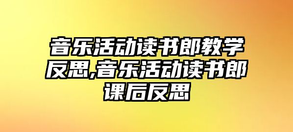 音樂活動讀書郎教學反思,音樂活動讀書郎課后反思