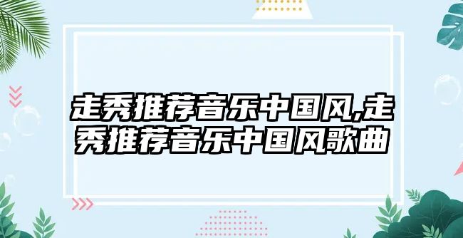 走秀推薦音樂(lè)中國(guó)風(fēng),走秀推薦音樂(lè)中國(guó)風(fēng)歌曲