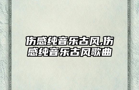 傷感純音樂古風,傷感純音樂古風歌曲