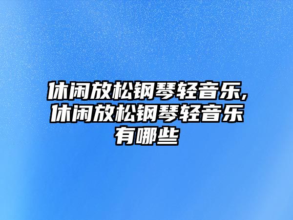 休閑放松鋼琴輕音樂,休閑放松鋼琴輕音樂有哪些