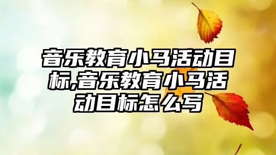 音樂教育小馬活動目標,音樂教育小馬活動目標怎么寫