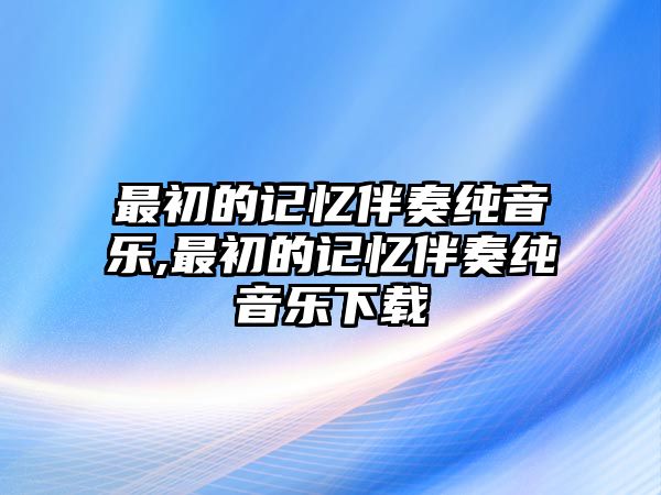 最初的記憶伴奏純音樂,最初的記憶伴奏純音樂下載