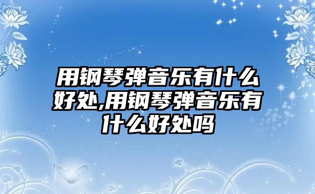 用鋼琴彈音樂有什么好處,用鋼琴彈音樂有什么好處嗎