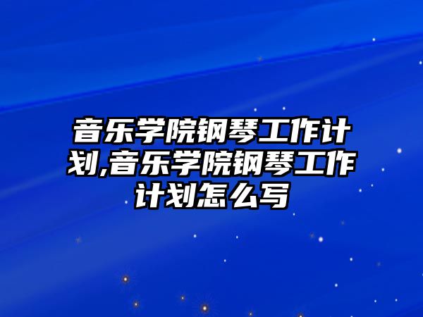 音樂學院鋼琴工作計劃,音樂學院鋼琴工作計劃怎么寫