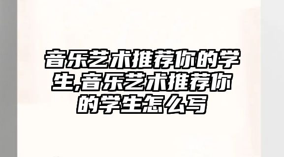 音樂藝術推薦你的學生,音樂藝術推薦你的學生怎么寫