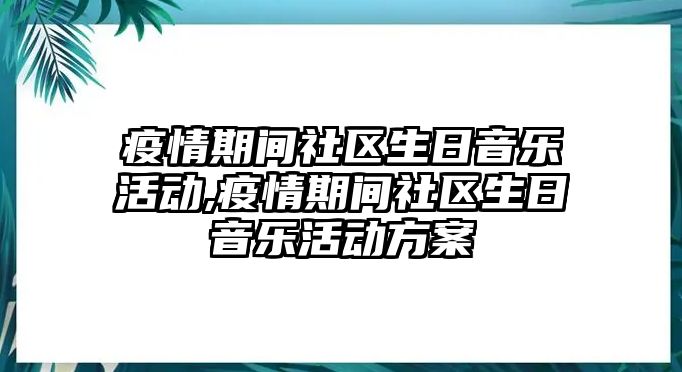 疫情期間社區(qū)生日音樂活動(dòng),疫情期間社區(qū)生日音樂活動(dòng)方案