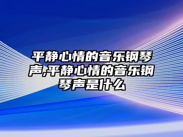 平靜心情的音樂(lè)鋼琴聲,平靜心情的音樂(lè)鋼琴聲是什么