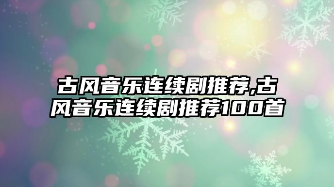 古風音樂連續劇推薦,古風音樂連續劇推薦100首