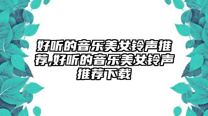 好聽的音樂美女鈴聲推薦,好聽的音樂美女鈴聲推薦下載