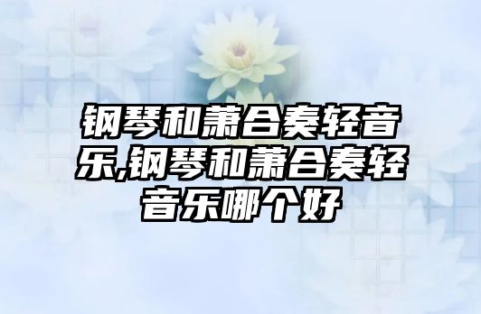 鋼琴和蕭合奏輕音樂,鋼琴和蕭合奏輕音樂哪個(gè)好