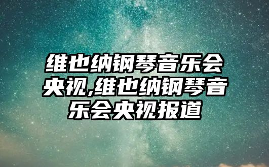 維也納鋼琴音樂會央視,維也納鋼琴音樂會央視報道