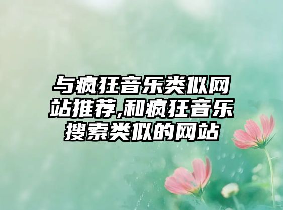 與瘋狂音樂(lè)類似網(wǎng)站推薦,和瘋狂音樂(lè)搜索類似的網(wǎng)站