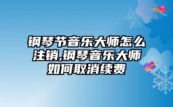 鋼琴節音樂大師怎么注銷,鋼琴音樂大師如何取消續費