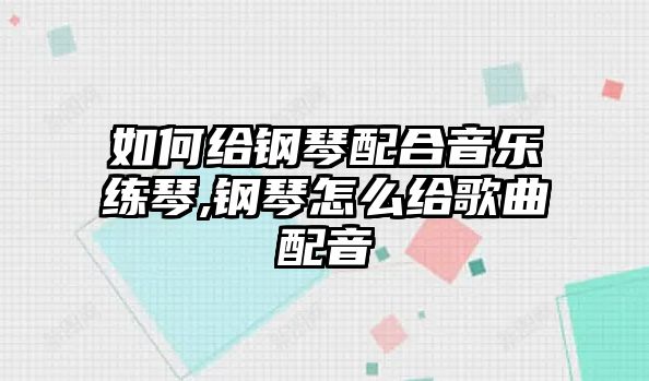 如何給鋼琴配合音樂(lè)練琴,鋼琴怎么給歌曲配音