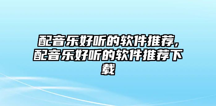 配音樂好聽的軟件推薦,配音樂好聽的軟件推薦下載