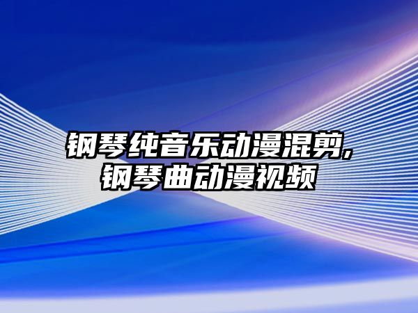 鋼琴純音樂動漫混剪,鋼琴曲動漫視頻