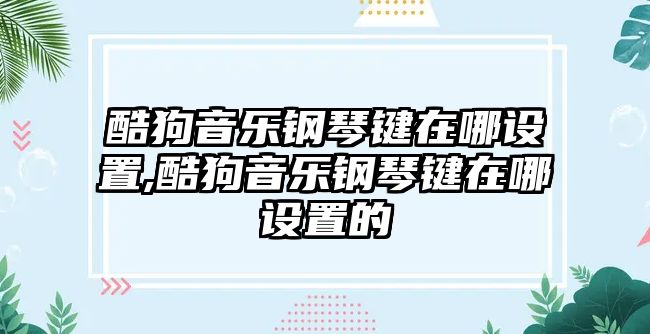 酷狗音樂鋼琴鍵在哪設置,酷狗音樂鋼琴鍵在哪設置的