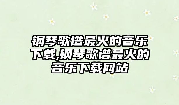 鋼琴歌譜最火的音樂下載,鋼琴歌譜最火的音樂下載網(wǎng)站