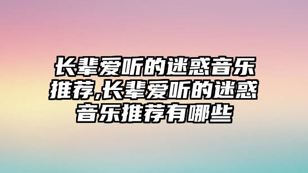 長(zhǎng)輩愛(ài)聽(tīng)的迷惑音樂(lè)推薦,長(zhǎng)輩愛(ài)聽(tīng)的迷惑音樂(lè)推薦有哪些