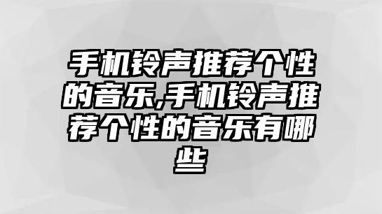 手機鈴聲推薦個性的音樂,手機鈴聲推薦個性的音樂有哪些