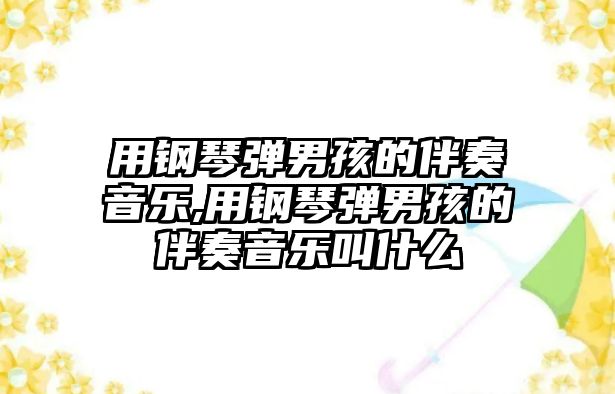 用鋼琴彈男孩的伴奏音樂,用鋼琴彈男孩的伴奏音樂叫什么