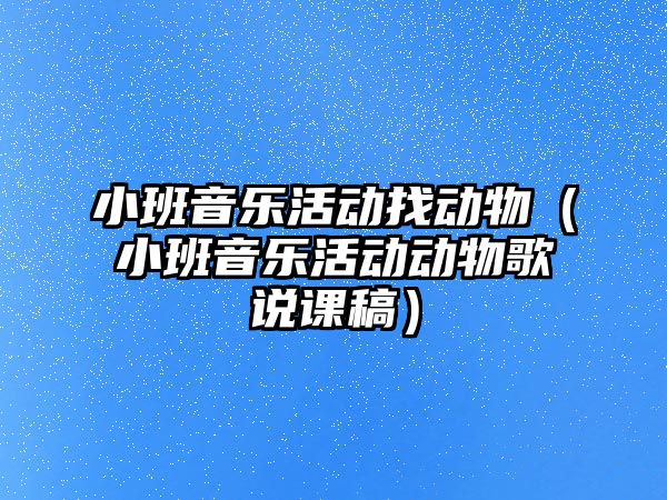 小班音樂活動找動物（小班音樂活動動物歌說課稿）