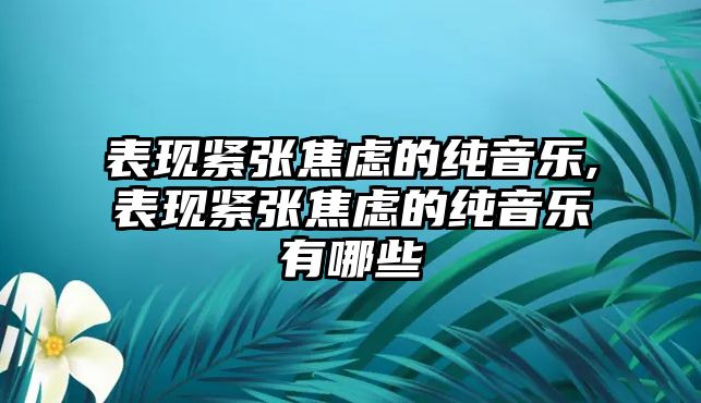 表現緊張焦慮的純音樂,表現緊張焦慮的純音樂有哪些