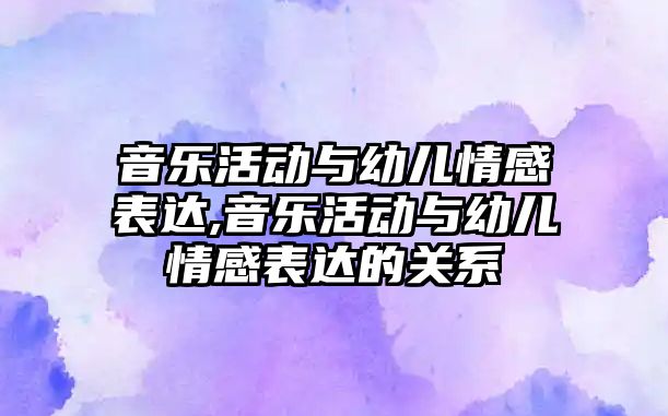 音樂活動與幼兒情感表達,音樂活動與幼兒情感表達的關系