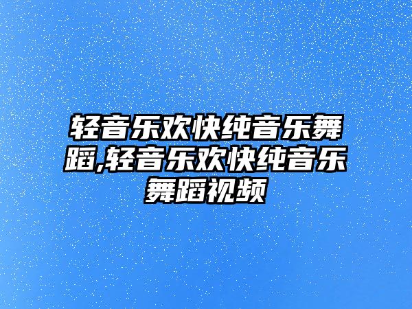 輕音樂歡快純音樂舞蹈,輕音樂歡快純音樂舞蹈視頻