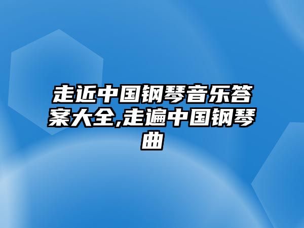 走近中國鋼琴音樂答案大全,走遍中國鋼琴曲