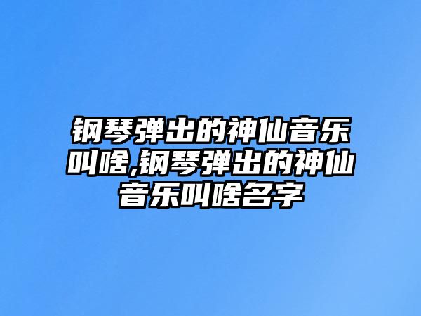 鋼琴彈出的神仙音樂叫啥,鋼琴彈出的神仙音樂叫啥名字