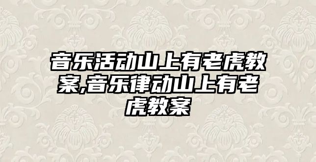 音樂活動山上有老虎教案,音樂律動山上有老虎教案