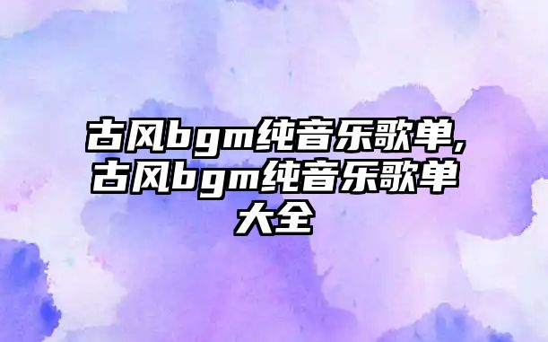 古風(fēng)bgm純音樂歌單,古風(fēng)bgm純音樂歌單大全