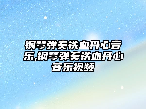 鋼琴彈奏鐵血丹心音樂,鋼琴彈奏鐵血丹心音樂視頻