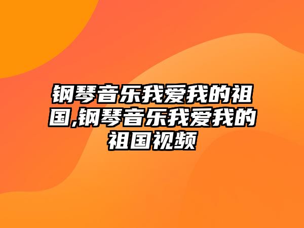 鋼琴音樂我愛我的祖國,鋼琴音樂我愛我的祖國視頻