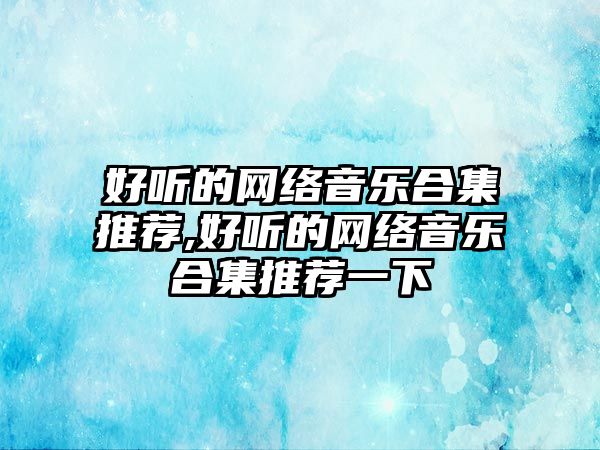 好聽的網絡音樂合集推薦,好聽的網絡音樂合集推薦一下