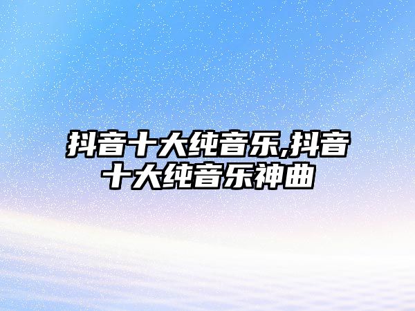 抖音十大純音樂(lè),抖音十大純音樂(lè)神曲