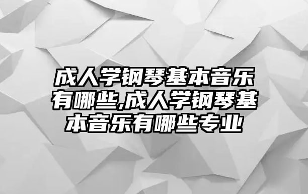 成人學鋼琴基本音樂有哪些,成人學鋼琴基本音樂有哪些專業